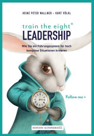 Title: train the eight Leadership: Wie Sie ein Führungssystem für hoch komplexe Situationen kreieren, Author: Heinz Peter Wallner