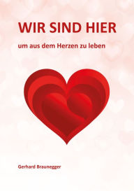 Title: Wir sind hier um aus dem Herzen zu leben, Author: Gerhard Braunegger