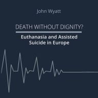 Title: Death Without Dignity?: Euthanasia and Assisted Suicide in Europe, Author: John Wyatt