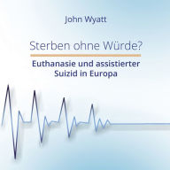 Title: Sterben ohne Würde?: Euthanasie und assistierter Suizid in Europa, Author: John Wyatt