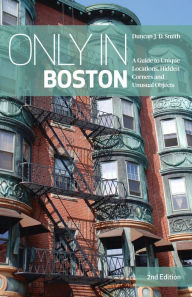 Title: Only in Boston: A Guide to Unique Locations, Hidden Corners and Unusual Objects, Author: Duncan J. D. Smith