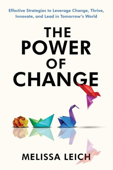 The Power of Change: Effective Strategies to Leverage Change, Thrive, Innovate, and Lead Tomorrow's World