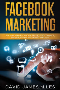 Title: FACEBOOK MARKETING: Step by Step Facebook Secrets to Connect, Engage, Grow, Influence, and Sell, Author: David James Miles