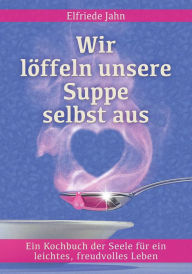 Title: Wir löffeln unsere Suppe selbst aus: Weisheiten der Seele für ein leichtes, freudvolles Leben, Author: Elfriede Jahn