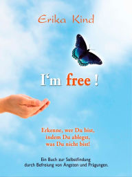Title: I'm free! - Erkenne, wer Du bist, indem Du ablegst, was Du nicht bist!: Ein Buch zur Selbstfindung durch Befreiung von Ängsten und Prägungen, Author: Erika Kind