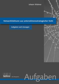 Title: Netzarchitekturen aus unternehmensstrategischer Sicht - Aufgaben und Lösungen, Author: Johann Widmer