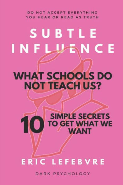 Subtle influence: What schools do not teach us?: 10 SIMPLE SECRETS TO GET WHAT WE WANT