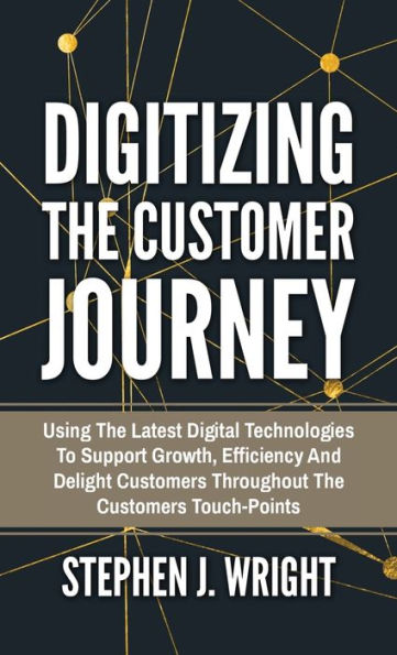Digitizing The Customer Journey: Using the Latest Digital Technologies to Support Growth, Efficiency and Delight Customers Throughout the Customer's Touchpoints