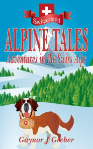 Title: ALPINE TALES: Adventures in the Swiss Alps, Author: Gaynor J Greber