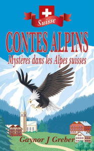 Title: CONTES ALPINS: Mystères dans les Alpes suisses, Author: Gaynor J Greber