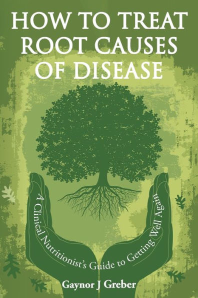 How to Treat Root Causes of Disease: A Clinical Nutritionist's Guide Getting Well Again