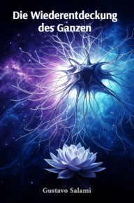 Title: Die Wiederentdeckung des Ganzen: Wissenschaft und Spiritualität im Dialog über künstliche Intelligenz, Author: Gustavo Salami