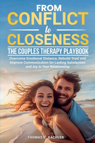 From Conflict to Closeness: Overcome Emotional Distance, Rebuild Trust, and Improve Communication for Lasting Satisfaction and Joy in Your Relationship