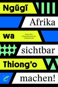 Title: Afrika sichtbar machen: Essays über Dekolonisierung und Globalisierung, Author: Ngugi wa Thiong'o