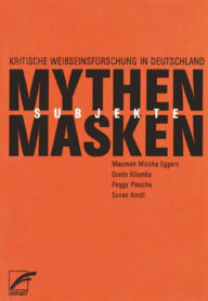 Title: Mythen, Masken und Subjekte: Kritische Weißseinsforschung in Deutschland, Author: Susan Arndt