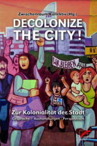 Title: Decolonize the City!: Zur Kolonialität der Stadt - Gespräche Aushandlungen Perspektiven, Author: Zwischenraum Kollektiv