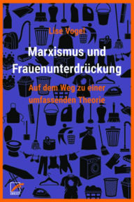 Title: Marxismus und Frauenunterdrückung: Auf dem Weg zu einer umfassenden Theorie, Author: Lise Vogel