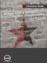 Title: Wege in die Gewalt: Die 68er zwischen Kritik und Militanz, Author: Christian Gräb