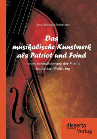 Title: Das musikalische Kunstwerk als Patriot und Feind: Instrumentalisierung der Musik im Ersten Weltkrieg, Author: Jens Christian Peitzmeier