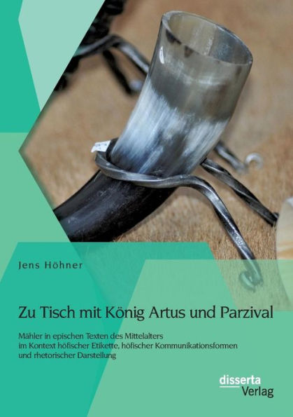 Zu Tisch mit Kï¿½nig Artus und Parzival: Mï¿½hler in epischen Texten des Mittelalters im Kontext hï¿½fischer Etikette, hï¿½fischer Kommunikationsformen und rhetorischer Darstellung