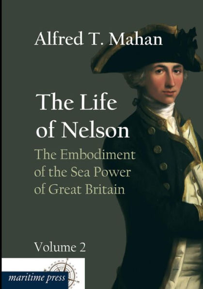 The Life of Nelson: The Embodiment of the Sea Power of Great Britain