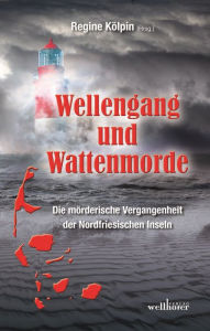 Title: Wellengang und Wattenmorde - Sylt, Amrum, Föhr, Pellworm, Nordstrand, Helgoland: Die mörderische Vergangenheit der Nordfriesischen Inseln, Author: Regine Kölpin