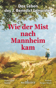 Title: Das Leben des J. Benedict Lemaistre oder: Wie der Mist nach Mannheim kam. Historischer Roman, Author: Andrea Bergen-Rösch