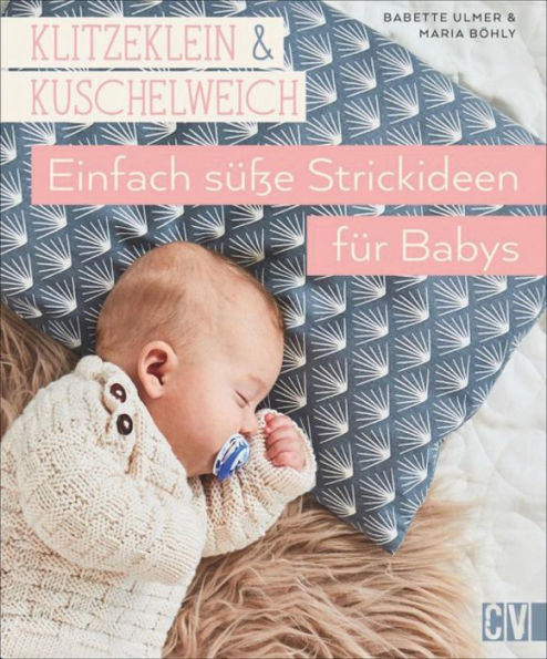 Klitzeklein & Kuschelweich: Einfach süße Strickideen und Babykleidung für Babys in den Größen 56-92