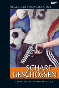 Title: Scharf geschossen: Die Krimi-Anthologie zur Frauen-Fußball-WM 2011, Author: Rebecca Gablé