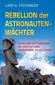 Title: Rebellion der Astronautenwächter: Gefallene Göttersöhne, die Sintflut und versunkene Ur-Kulturen, Author: Lars A. Fischinger