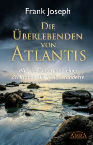 Title: Die Überlebenden von Atlantis: Wie der Untergang einer Zivilisation die Welt veränderte, Author: Frank Joseph