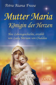 Title: Mutter Maria, Königin der Herzen: Ihre Lebensgeschichte, erzählt von Lady Miriam von Chaldäa, Author: Petra Aiana Freese