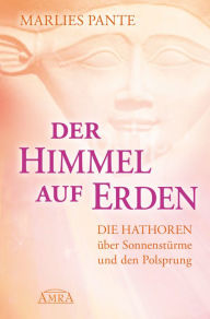 Title: DER HIMMEL AUF ERDEN: Die Hathoren über Sonnenstürme und den Polsprung, Author: Marlies Pante