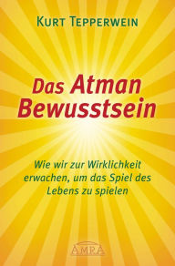 Title: Das Atman Bewusstsein: Wie wir zur Wirklichkeit erwachen, um das Spiel des Lebens zu spielen, Author: Kurt Tepperwein