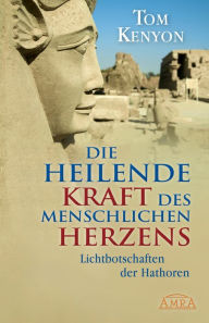 Title: Die heilende Kraft des menschlichen Herzens: Lichtbotschaften der Hathoren, Author: Tom Kenyon