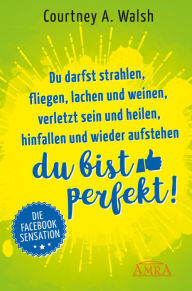 Title: Du darfst strahlen, fliegen, lachen und weinen, verletzt sein und heilen, hinfallen und wieder aufstehen - DU BIST PERFEKT!: Die Facebook-Sensation, Author: Courtney A. Walsh