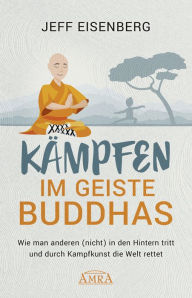 Title: Kämpfen im Geiste Buddhas: Wie man anderen (nicht) in den Hintern tritt und durch Kampfkunst die Welt rettet, Author: Jeff Eisenberg