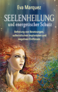 Title: SEELENHEILUNG und energetischer Schutz: Befreiung von Besetzungen, außerirdischen Implantaten und negativen Einflüssen, Author: Eva Marquez