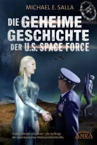 Title: Die Geheime Geschichte der U.S. Space Force. Trump, QAnon und davor - die Anfänge der amerikanischen Weltraumstreitkräfte, Author: Michael E. Salla