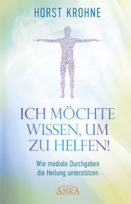 Title: ICH MÖCHTE WISSEN, UM ZU HELFEN! Wie mediale Durchgaben die Heilung unterstützen (Erstveröffentlichung), Author: Horst Krohne