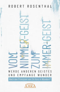 Title: VOM NIMMER-GEIST ZUM IMMER-GEIST. Werde anderen Geistes und empfange Wunder. Nach den Prinzipien von »Ein Kurs in Wundern®«, Author: Robert Rosenthal