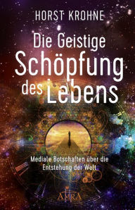 Title: DIE GEISTIGE SCHÖPFUNG DES LEBENS: Mediale Botschaften über die Entstehung der Welt (Erstveröffentlichung), Author: Horst Krohne