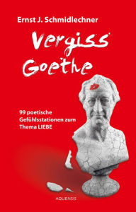 Title: Vergiss Goethe: 99 poetische Gefühlsstationen zum Thema LIEBE, Author: Ernst J. Schmidlechner