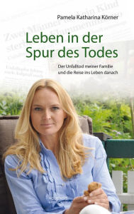 Title: Leben in der Spur des Todes: Der Unfalltod meiner Familie und die Reise ins Leben danach, Author: Pamela Katharina Körner