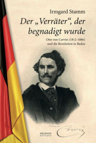 Title: Der Verräter, der begnadigt wurde: Otto von Corvin (1812 - 1886) und die Revolution in Baden, Author: Irmgard Stamm