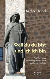 Title: Weil du du bist und ich ich bin: Das Vaterunser als kontemplatives Gebet bei Teresa von Ávila, Author: Michael Teipel