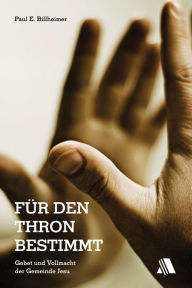 Title: Für den Thron bestimmt: Gebet und Vollmacht der Gemeinde Jesu, Author: Paul E Billheimer