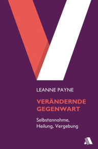 Title: Verändernde Gegenwart: Heilung und Wiederherstellung durch Gebet, Author: Leanne Payne