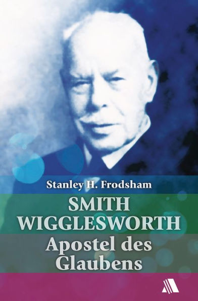 Smith Wigglesworth: Apostel des Glaubens