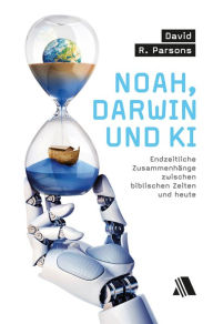 Title: Noah, Darwin und KI: Endzeitliche Zusammenhänge zwischen biblischen Zeiten und heute, Author: David R. Parsons